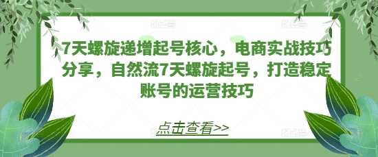 7天螺旋递增起号核心，电商实战技巧分享，自然流7天螺旋起号，打造稳定账号的运营技巧-3YVIP资源库