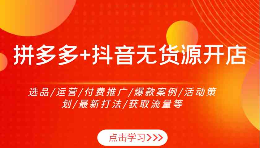 拼多多+抖音无货源开店：选品/运营/付费推广/爆款案例/活动策划/最新打法/获取流量等-3YVIP资源库