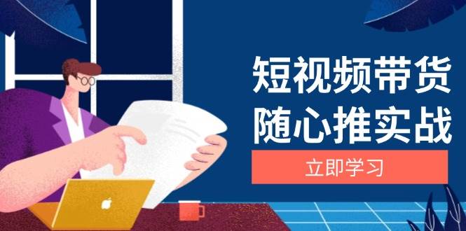（13466期）短视频带货随心推实战：涵盖选品到放量，详解涨粉、口碑分提升与广告逻辑-3YVIP资源库