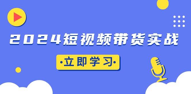 （13482期）2024短视频带货实战：底层逻辑+实操技巧，橱窗引流、直播带货-3YVIP资源库
