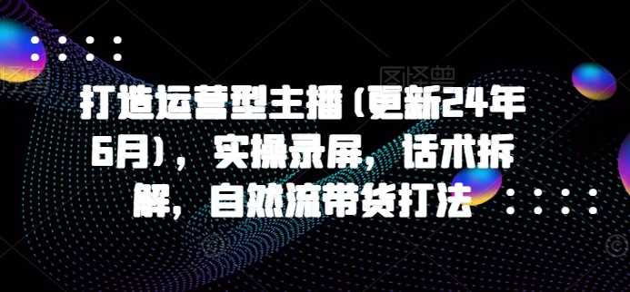 打造运营型主播(更新24年11月)，实操录屏，话术拆解，自然流带货打法-3YVIP资源库