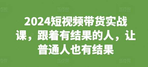 2024短视频带货实战课，跟着有结果的人，让普通人也有结果-3YVIP资源库