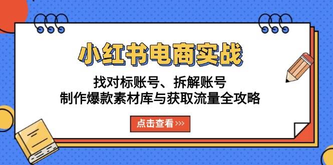 小红书电商实战：找对标账号、拆解账号、制作爆款素材库与获取流量全攻略-3YVIP资源库
