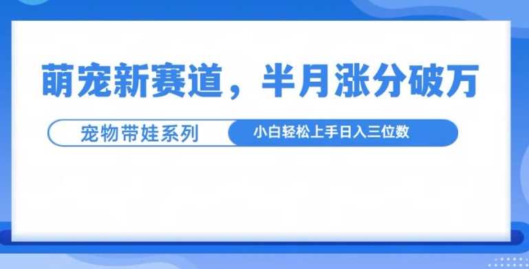 萌宠新赛道，萌宠带娃，半月涨粉10万+，小白轻松入手【揭秘】-3YVIP资源库