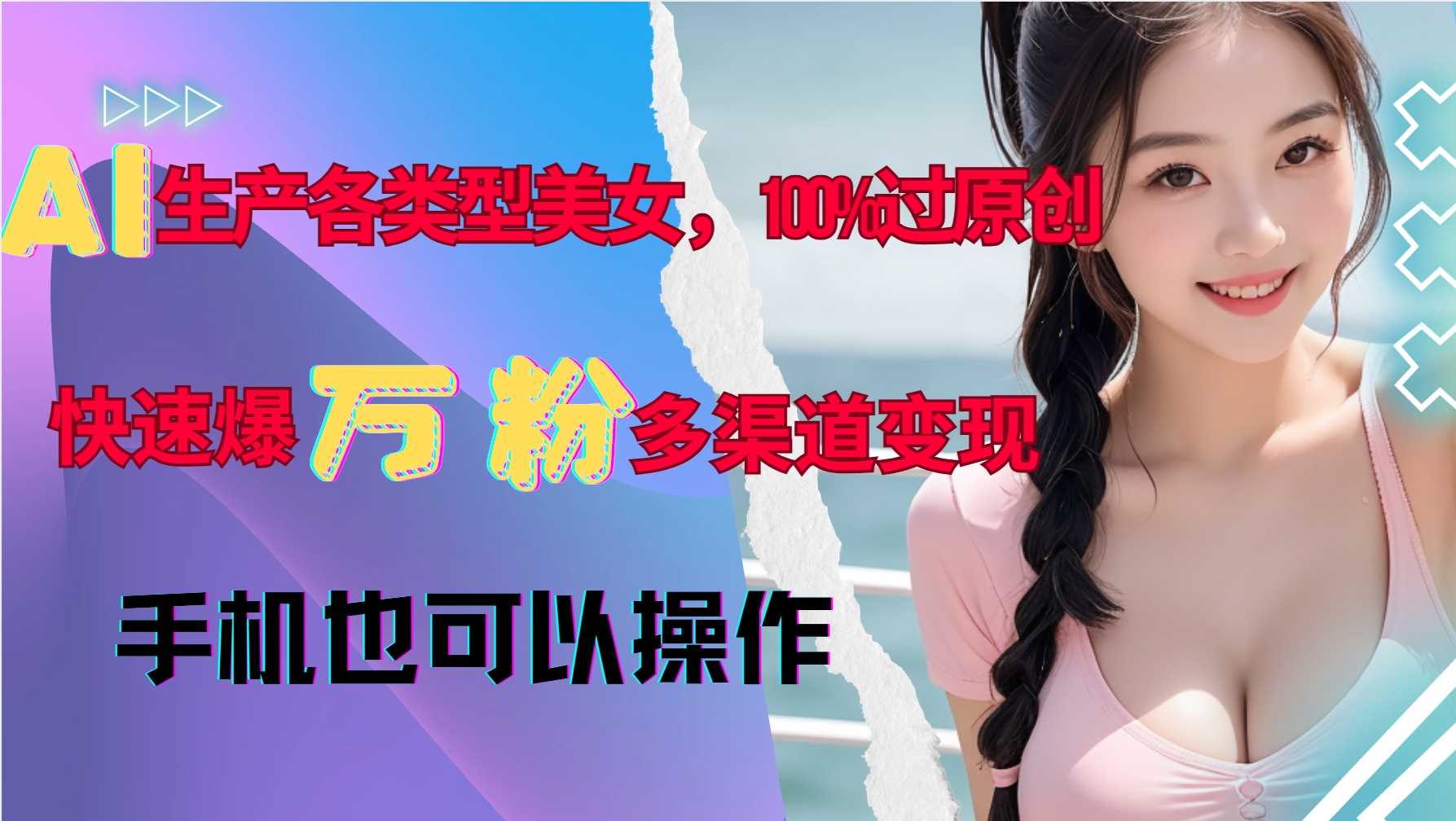 AI生产各类型美女，100%过原创，快速爆万粉，多渠道变现，新手可做-3YVIP资源库
