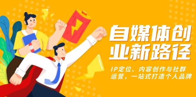 （13511期）自媒体创业新路径：IP定位、内容创作与社群运营，一站式打造个人品牌-3YVIP资源库