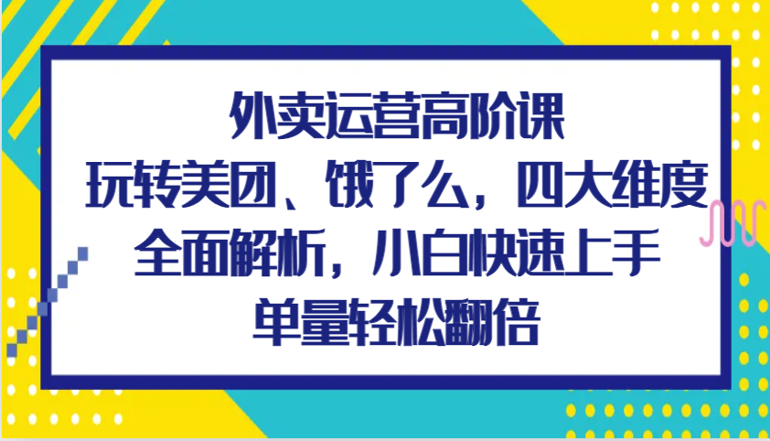 外卖运营高阶课，玩转美团、饿了么，四大维度全面解析，小白快速上手，单量轻松翻倍-3YVIP资源库