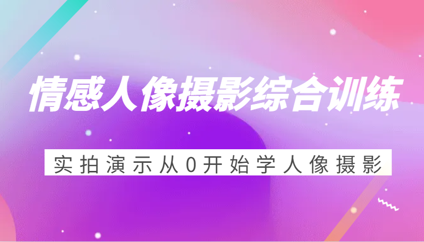 情感人像摄影综合训练，实拍演示从0开始学人像摄影（24节）-3YVIP资源库
