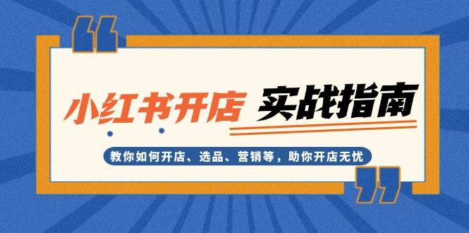 （13520期）小红书开店实战指南：教你如何开店、选品、营销等，助你开店无忧-3YVIP资源库