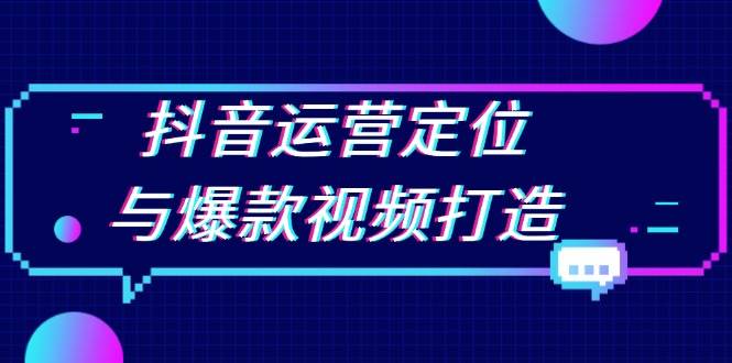 （13548期）抖音运营定位与爆款视频打造：定位运营方向，挖掘爆款选题，提升播放量-3YVIP资源库