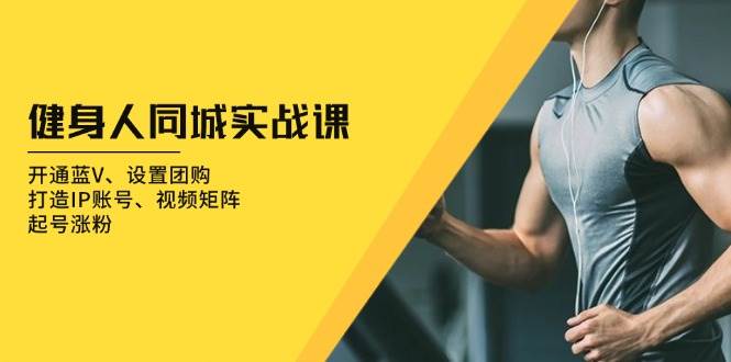 （13547期）健身人 同城实战课：开通蓝V、设置团购、打造IP账号、视频矩阵、起号涨粉-3YVIP资源库