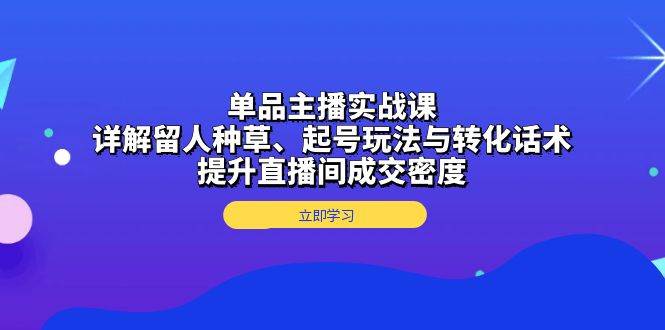 （13546期）单品主播实战课：详解留人种草、起号玩法与转化话术，提升直播间成交密度-3YVIP资源库