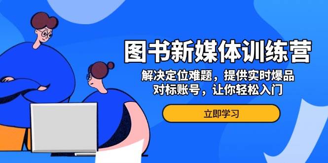 （13550期）图书新媒体训练营，解决定位难题，提供实时爆品、对标账号，让你轻松入门-3YVIP资源库