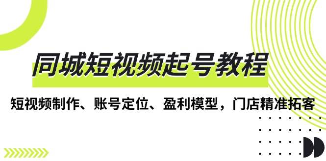 （13560期）同城短视频起号教程，短视频制作、账号定位、盈利模型，门店精准拓客-3YVIP资源库