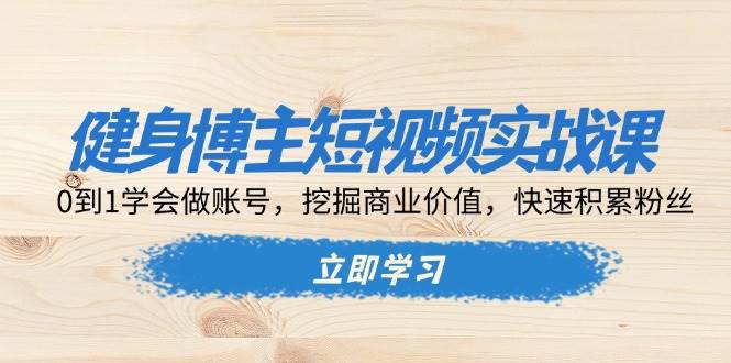健身博主短视频实战课：0到1学会做账号，挖掘商业价值，快速积累粉丝-3YVIP资源库