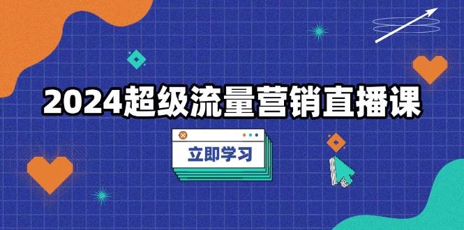 2024超级流量营销直播课，低成本打法，提升流量转化率，案例拆解爆款-3YVIP资源库