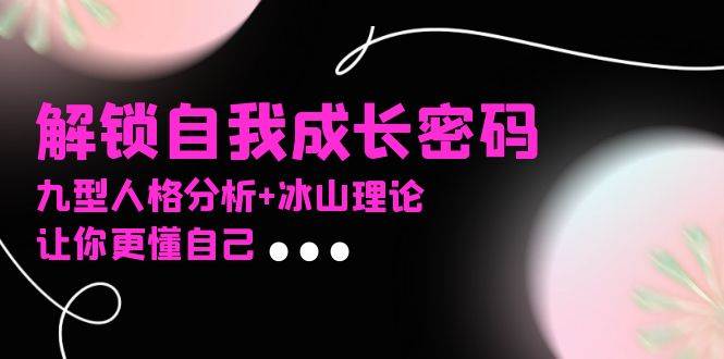 （13574期）某社群课程，解锁自我成长密码，九型人格分析+冰山理论，让你更懂自己-3YVIP资源库