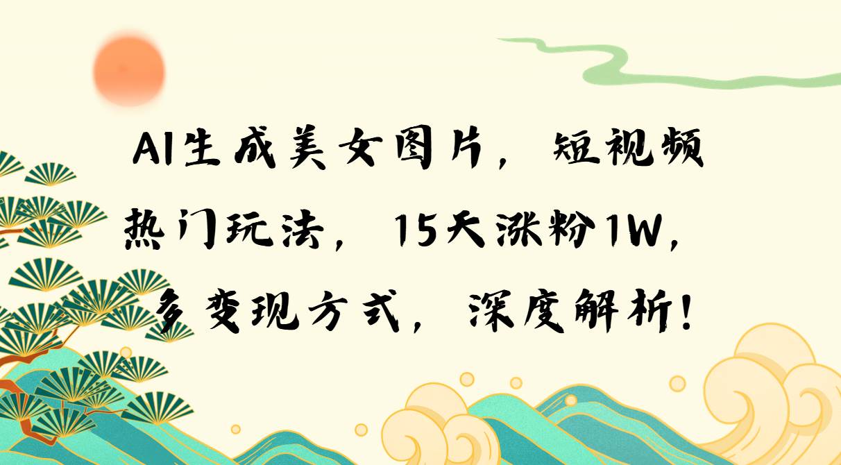 （13581期）AI生成美女图片，短视频热门玩法，15天涨粉1W，多变现方式，深度解析!-3YVIP资源库