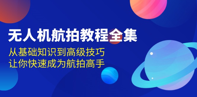 （13596期）无人机-航拍教程全集，从基础知识到高级技巧，让你快速成为航拍高手-3YVIP资源库
