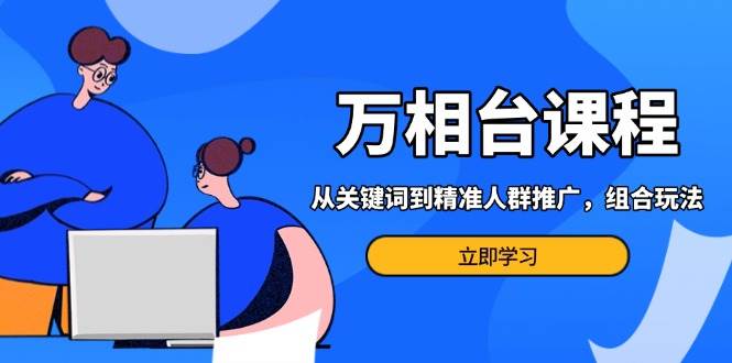 （13595期）万相台课程：从关键词到精准人群推广，组合玩法高效应对多场景电商营销…-3YVIP资源库