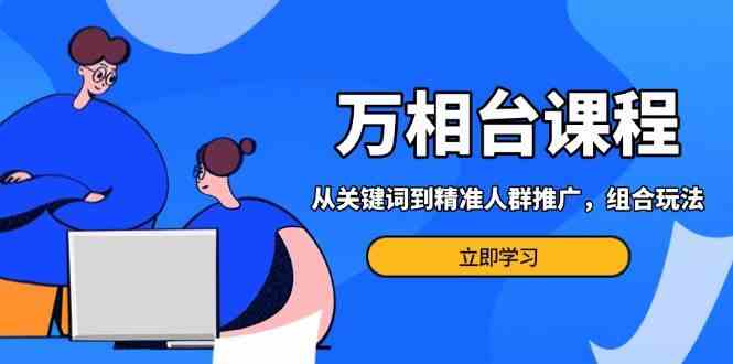 万相台课程：从关键词到精准人群推广，组合玩法高效应对多场景电商营销-3YVIP资源库