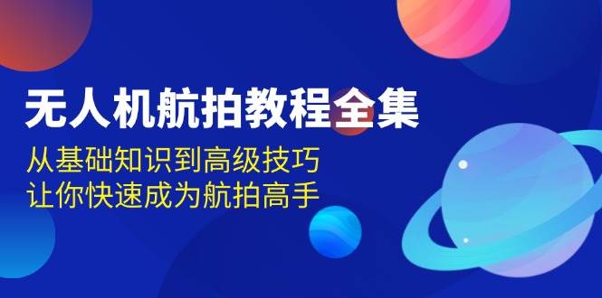 无人机航拍教程全集，从基础知识到高级技巧，让你快速成为航拍高手-3YVIP资源库