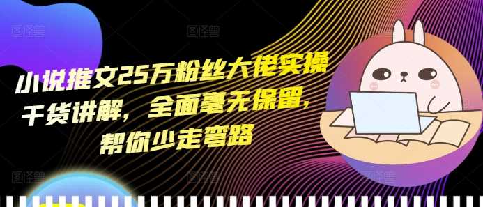 小说推文25万粉丝大佬实操干货讲解，全面毫无保留，帮你少走弯路-3YVIP资源库