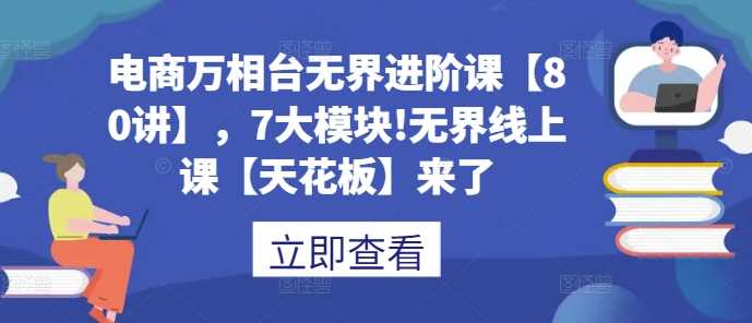 电商万相台无界进阶课【80讲】，7大模块!无界线上课【天花板】来了-3YVIP资源库