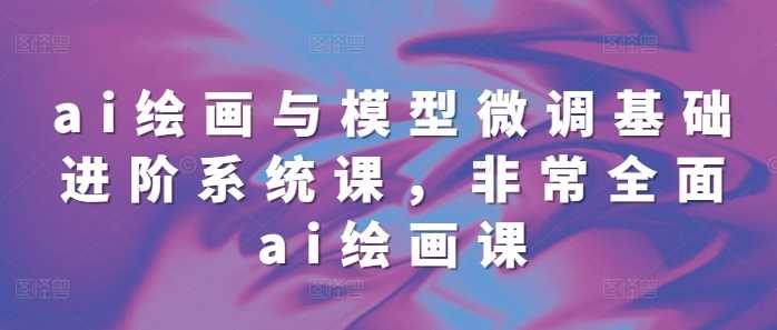 ai绘画与模型微调基础进阶系统课，非常全面ai绘画课(68节)-3YVIP资源库