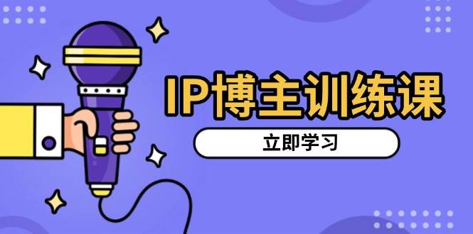 IP博主训练课，定位账号，推荐热门赛道，搭建涨粉架构，拍出更吸粉视频-3YVIP资源库