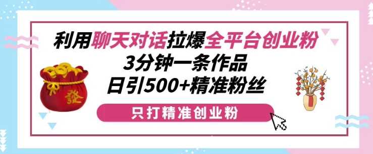 利用聊天对话拉爆全平台创业粉，3分钟一条作品，日引500+精准粉丝-3YVIP资源库