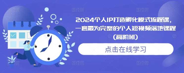 2024个人IP打造孵化模式流程课，一套最为完整的个人短视频落地课程(高阶班)-3YVIP资源库