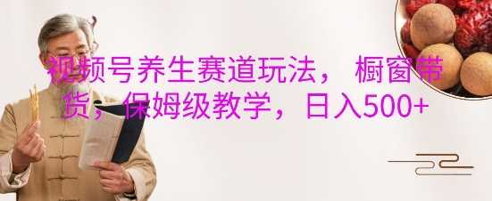 视频号养生赛道玩法， 橱窗带货，保姆级教学，日入5张-3YVIP资源库