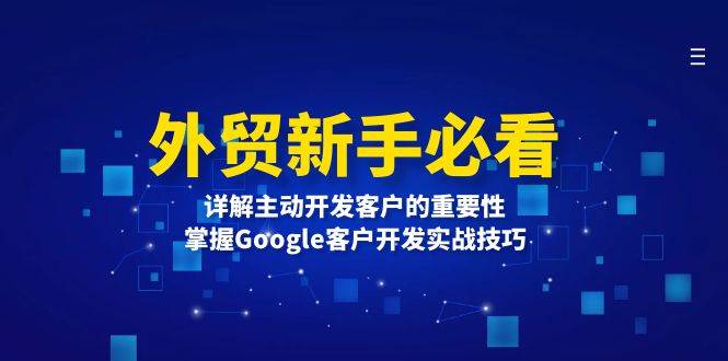 （13645期）外贸新手必看，详解主动开发客户的重要性，掌握Google客户开发实战技巧-3YVIP资源库