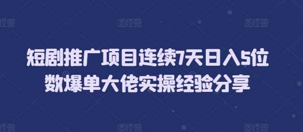 短剧推广项目连续7天日入5位数爆单大佬实操经验分享-3YVIP资源库