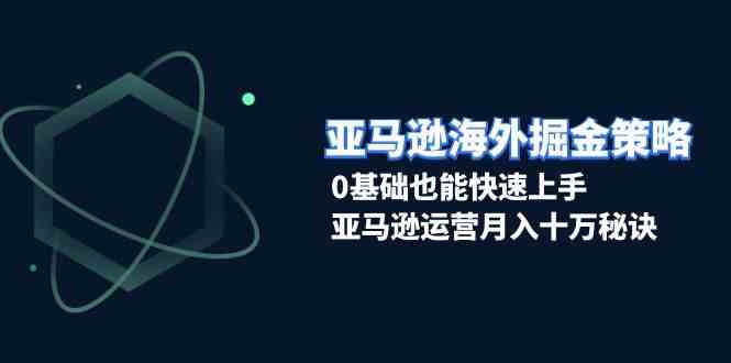 亚马逊海外掘金策略，0基础也能快速上手，亚马逊运营月入十万秘诀-3YVIP资源库