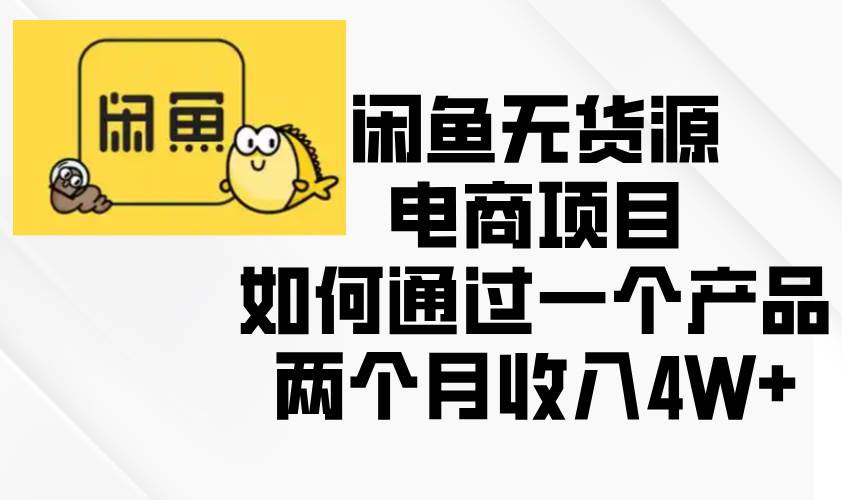 （13658期）闲鱼无货源电商项目，如何通过一个产品两个月收入4W+-3YVIP资源库