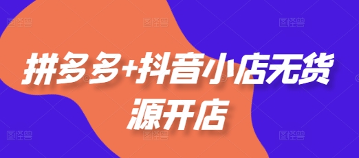 拼多多+抖音小店无货源开店，包括：选品、运营、基础、付费推广、爆款案例等(更新12月)-3YVIP资源库