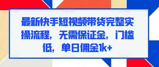 最新快手短视频带货完整实操流程，无需保证金，门槛低，单日佣金1k+-3YVIP资源库
