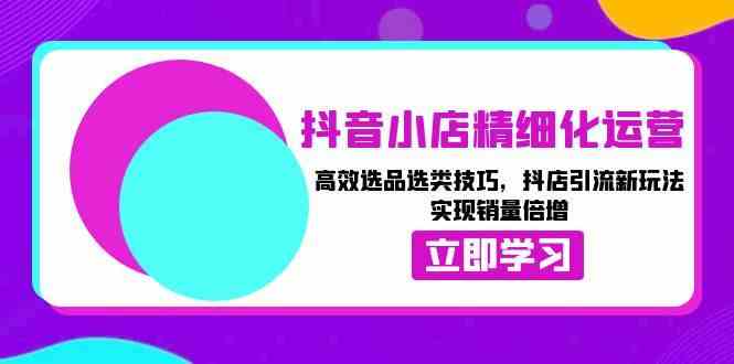 抖音小店精细化运营：高效选品选类技巧，抖店引流新玩法，实现销量倍增-3YVIP资源库