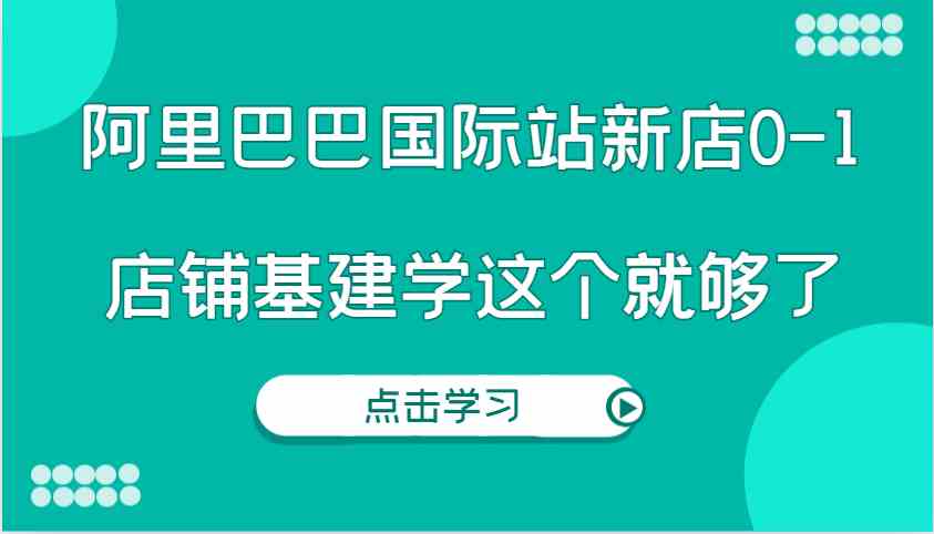 阿里巴巴国际站新店0-1，个人实践实操录制从0-1基建，店铺基建学这个就够了-3YVIP资源库