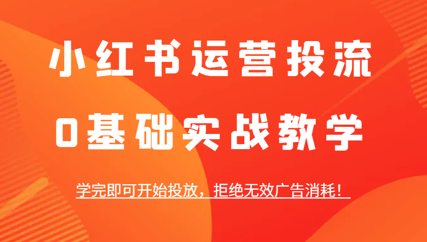 小红书运营投流，0基础实战教学，学完即可开始投放，拒绝无效广告消耗！-3YVIP资源库