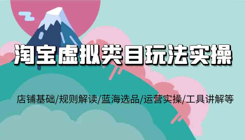 淘宝虚拟类目玩法实操，店铺基础/规则解读/蓝海选品/运营实操/工具讲解等-3YVIP资源库