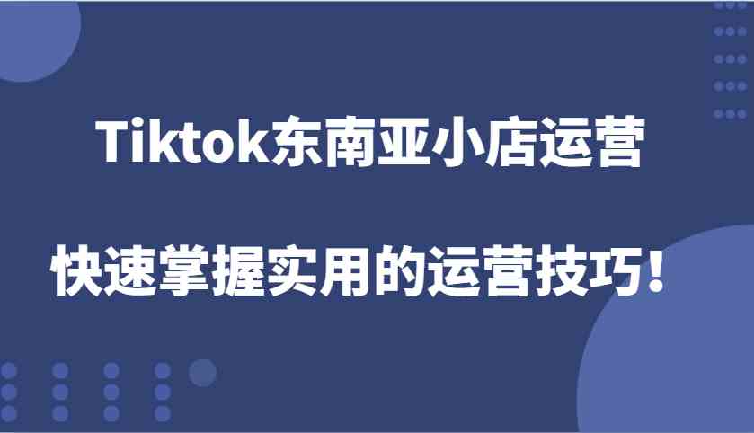 Tiktok东南亚小店运营，快速掌握实用的运营技巧！-3YVIP资源库