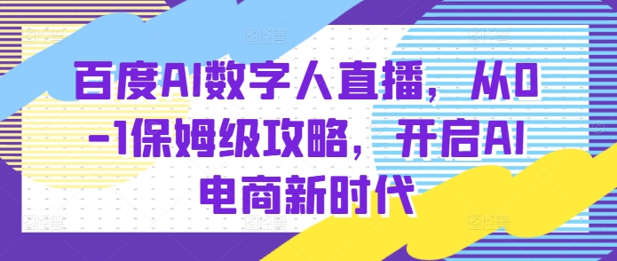百度AI数字人直播带货，从0-1保姆级攻略，开启AI电商新时代-3YVIP资源库
