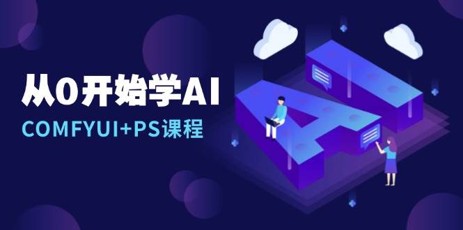 （13703期）从0开始学AI，COMFYUI+PS课程，安装详解/报错解决/图文创作/线稿控制/等等-3YVIP资源库