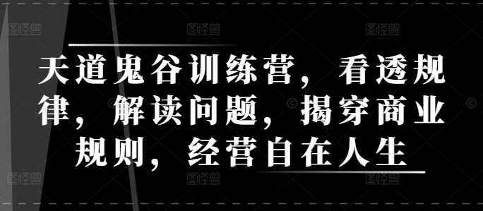 天道鬼谷训练营，看透规律，解读问题，揭穿商业规则，经营自在人生-3YVIP资源库