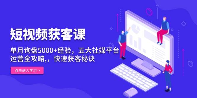 短视频获客课，单月询盘5000+经验，五大社媒平台运营全攻略,，快速获客秘诀-3YVIP资源库