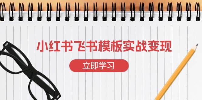 （13736期）小红书飞书 模板实战变现：小红书快速起号，搭建一个赚钱的飞书模板-3YVIP资源库