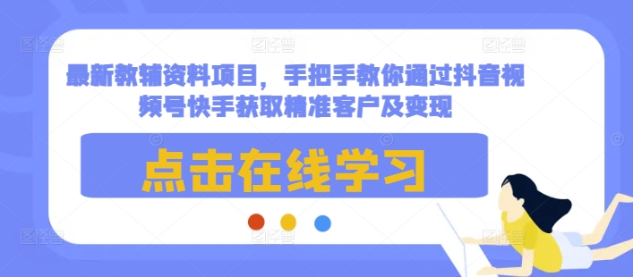 最新教辅资料项目，手把手教你通过抖音视频号快手获取精准客户及变现-3YVIP资源库